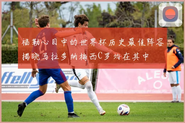 福勒心目中的世界杯历史最佳阵容揭晓马拉多纳梅西C罗均在其中