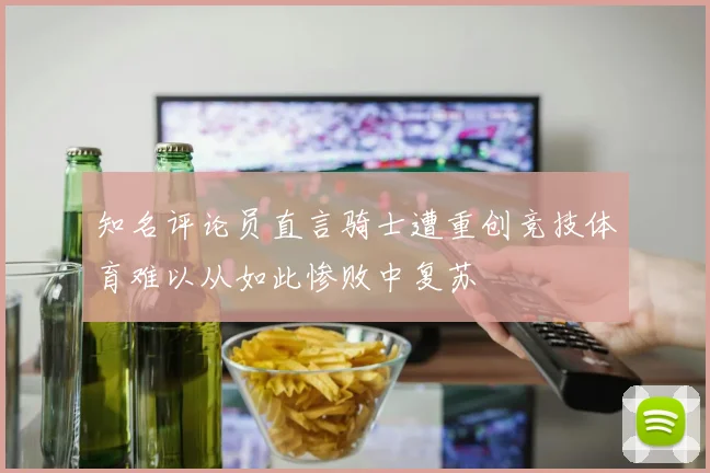 知名评论员直言骑士遭重创竞技体育难以从如此惨败中复苏