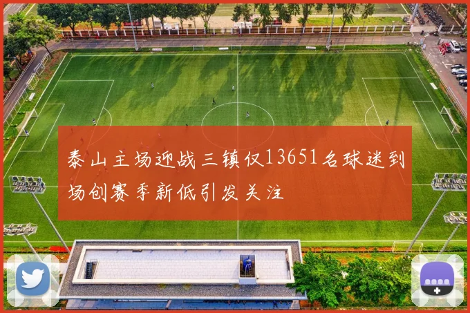 泰山主场迎战三镇仅13651名球迷到场创赛季新低引发关注