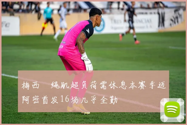梅西腘绳肌超负荷需休息本赛季迈阿密首发16场几乎全勤