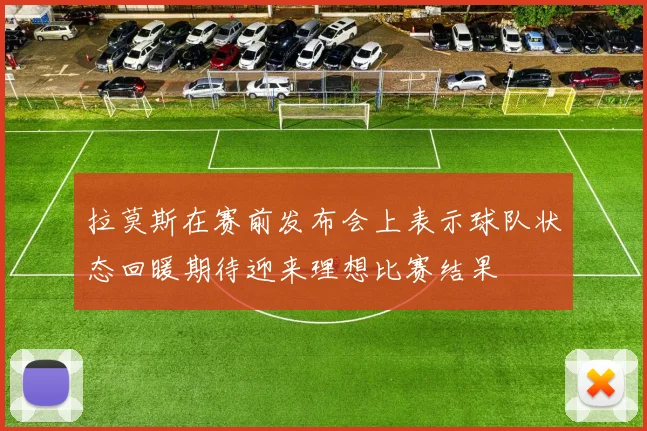 拉莫斯在赛前发布会上表示球队状态回暖期待迎来理想比赛结果