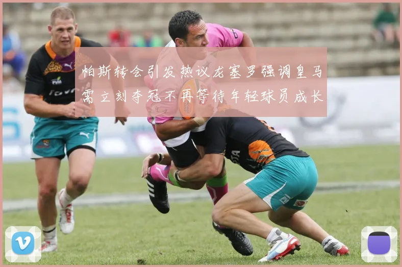 帕斯转会引发热议龙塞罗强调皇马需立刻夺冠不再等待年轻球员成长