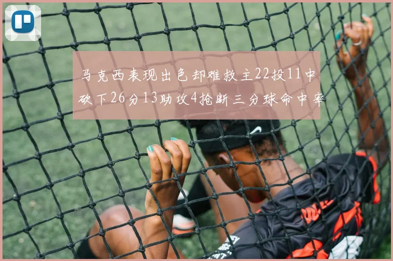 马克西表现出色却难救主22投11中砍下26分13助攻4抢断三分球命中率低迷
