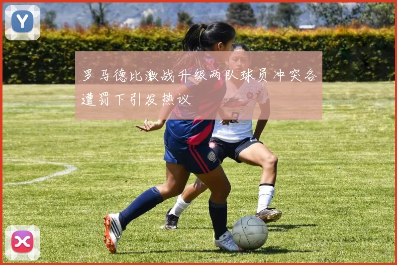 罗马德比激战升级两队球员冲突各遭罚下引发热议