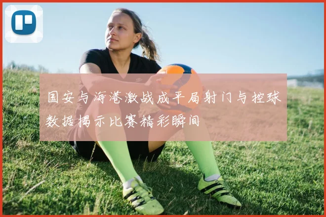 国安与海港激战成平局射门与控球数据揭示比赛精彩瞬间