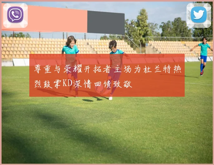 尊重与荣耀开拓者主场为杜兰特热烈鼓掌KD深情回馈致敬
