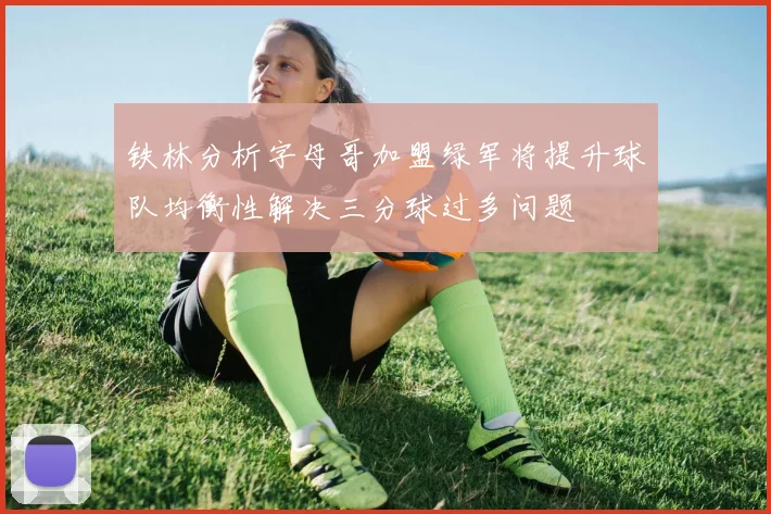 铁林分析字母哥加盟绿军将提升球队均衡性解决三分球过多问题