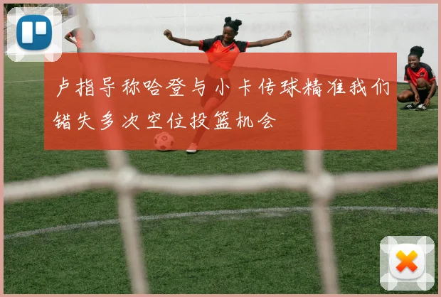 卢指导称哈登与小卡传球精准我们错失多次空位投篮机会