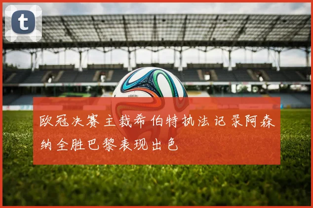 欧冠决赛主裁希伯特执法记录阿森纳全胜巴黎表现出色