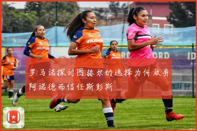 罗马诺探讨图赫尔的选择为何放弃阿诺德而信任斯彭斯