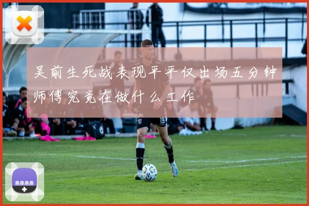 吴前生死战表现平平仅出场五分钟师傅究竟在做什么工作