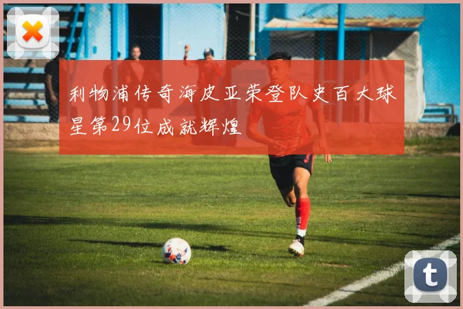 利物浦传奇海皮亚荣登队史百大球星第29位成就辉煌