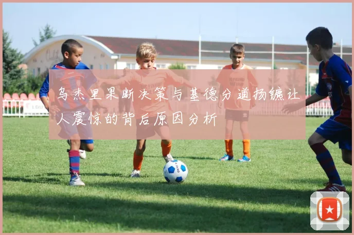乌杰里果断决策与基德分道扬镳让人震惊的背后原因分析