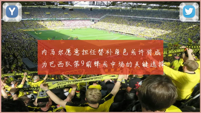 内马尔愿意担任替补角色或许将成为巴西队第9前锋或中场的关键选择